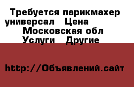 Требуется парикмахер универсал › Цена ­ 5 000 - Московская обл. Услуги » Другие   